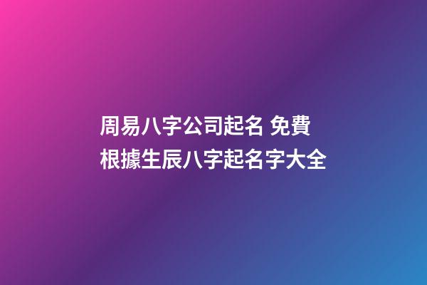 周易八字公司起名 免費根據生辰八字起名字大全-第1張-公司起名-玄機派